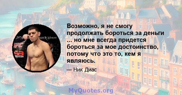 Возможно, я не смогу продолжать бороться за деньги ... но мне всегда придется бороться за мое достоинство, потому что это то, кем я являюсь.