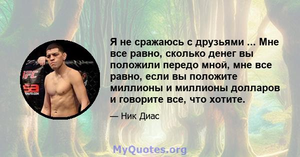 Я не сражаюсь с друзьями ... Мне все равно, сколько денег вы положили передо мной, мне все равно, если вы положите миллионы и миллионы долларов и говорите все, что хотите.