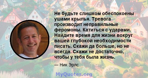 Не будьте слишком обеспокоены ушами крылья. Тревога производит неправильные феромоны. Катиться с ударами. Найдите время для жизни вокруг вашей глубокой необходимости писать. Скажи да больше, но не всегда. Скажи не