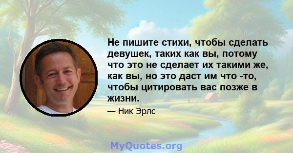 Не пишите стихи, чтобы сделать девушек, таких как вы, потому что это не сделает их такими же, как вы, но это даст им что -то, чтобы цитировать вас позже в жизни.