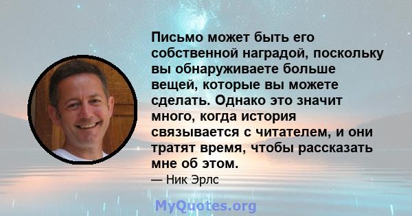 Письмо может быть его собственной наградой, поскольку вы обнаруживаете больше вещей, которые вы можете сделать. Однако это значит много, когда история связывается с читателем, и они тратят время, чтобы рассказать мне об 