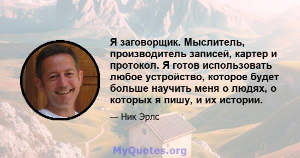 Я заговорщик. Мыслитель, производитель записей, картер и протокол. Я готов использовать любое устройство, которое будет больше научить меня о людях, о которых я пишу, и их истории.