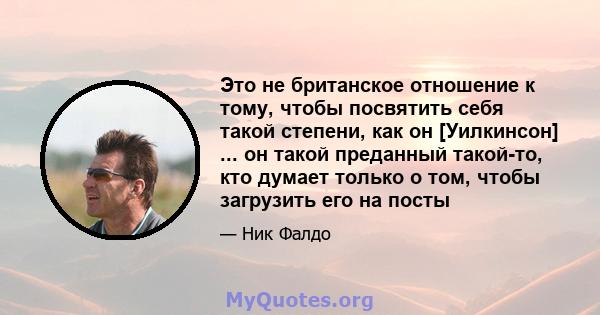 Это не британское отношение к тому, чтобы посвятить себя такой степени, как он [Уилкинсон] ... он такой преданный такой-то, кто думает только о том, чтобы загрузить его на посты