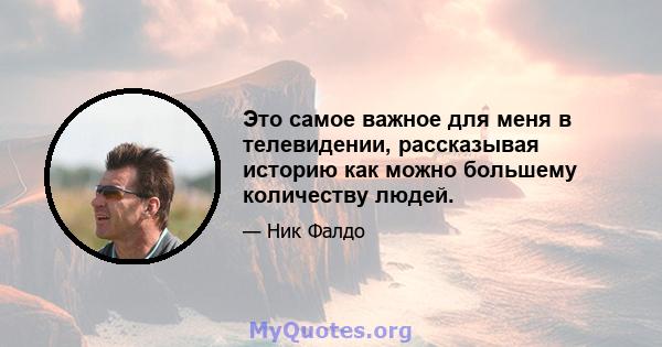 Это самое важное для меня в телевидении, рассказывая историю как можно большему количеству людей.