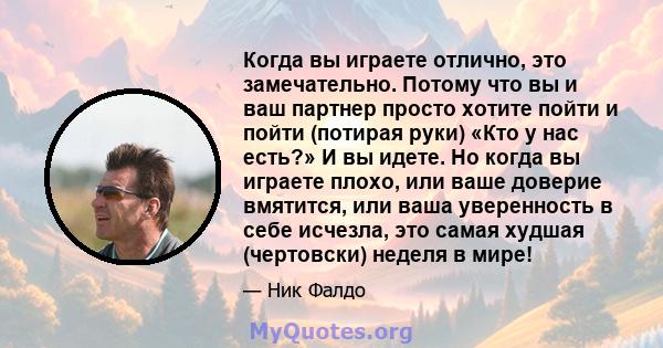 Когда вы играете отлично, это замечательно. Потому что вы и ваш партнер просто хотите пойти и пойти (потирая руки) «Кто у нас есть?» И вы идете. Но когда вы играете плохо, или ваше доверие вмятится, или ваша уверенность 