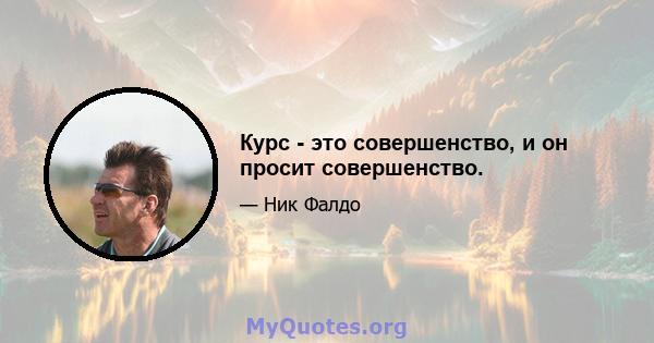 Курс - это совершенство, и он просит совершенство.