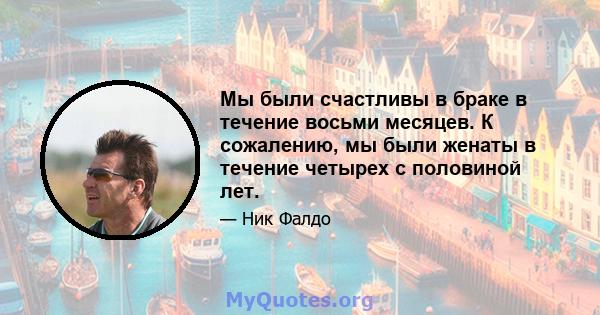 Мы были счастливы в браке в течение восьми месяцев. К сожалению, мы были женаты в течение четырех с половиной лет.