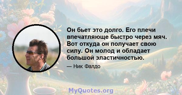 Он бьет это долго. Его плечи впечатляюще быстро через мяч. Вот откуда он получает свою силу. Он молод и обладает большой эластичностью.