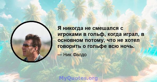 Я никогда не смешался с игроками в гольф, когда играл, в основном потому, что не хотел говорить о гольфе всю ночь.