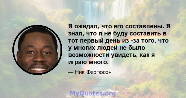 Я ожидал, что его составлены. Я знал, что я не буду составить в тот первый день из -за того, что у многих людей не было возможности увидеть, как я играю много.