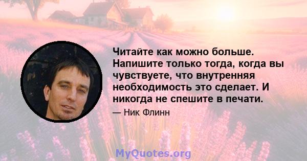 Читайте как можно больше. Напишите только тогда, когда вы чувствуете, что внутренняя необходимость это сделает. И никогда не спешите в печати.