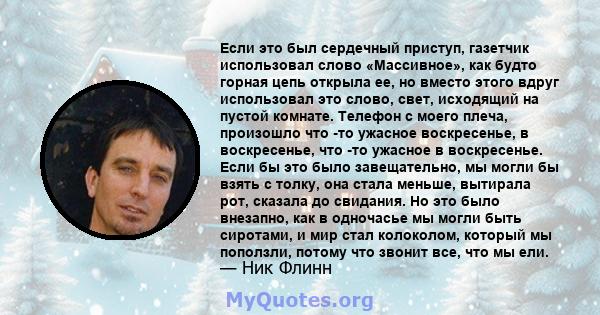 Если это был сердечный приступ, газетчик использовал слово «Массивное», как будто горная цепь открыла ее, но вместо этого вдруг использовал это слово, свет, исходящий на пустой комнате. Телефон с моего плеча, произошло