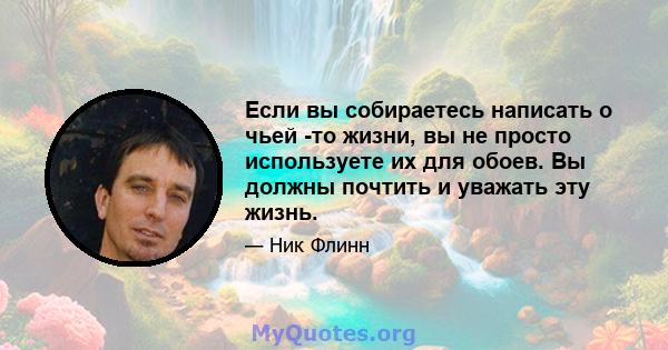 Если вы собираетесь написать о чьей -то жизни, вы не просто используете их для обоев. Вы должны почтить и уважать эту жизнь.