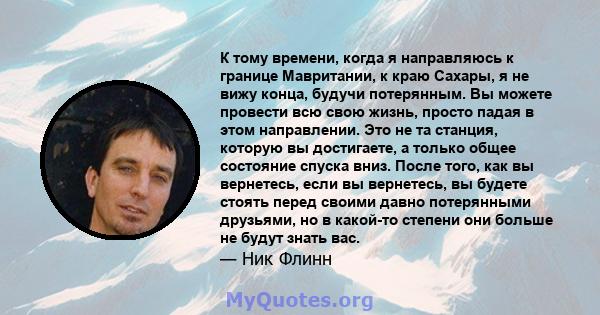 К тому времени, когда я направляюсь к границе Мавритании, к краю Сахары, я не вижу конца, будучи потерянным. Вы можете провести всю свою жизнь, просто падая в этом направлении. Это не та станция, которую вы достигаете,