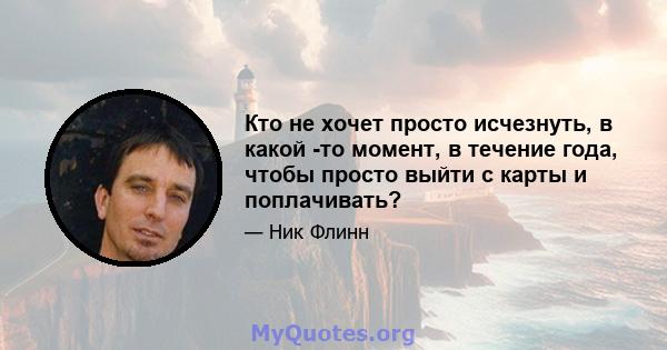 Кто не хочет просто исчезнуть, в какой -то момент, в течение года, чтобы просто выйти с карты и поплачивать?