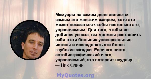 Мемуары на самом деле являются самым эго-жанским жанром, хотя это может показаться якобы настолько эго, управляемым. Для того, чтобы он добился успеха, вы должны растворить себя в эти большие универсальные истины и