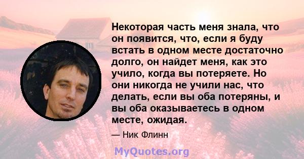 Некоторая часть меня знала, что он появится, что, если я буду встать в одном месте достаточно долго, он найдет меня, как это учило, когда вы потеряете. Но они никогда не учили нас, что делать, если вы оба потеряны, и вы 