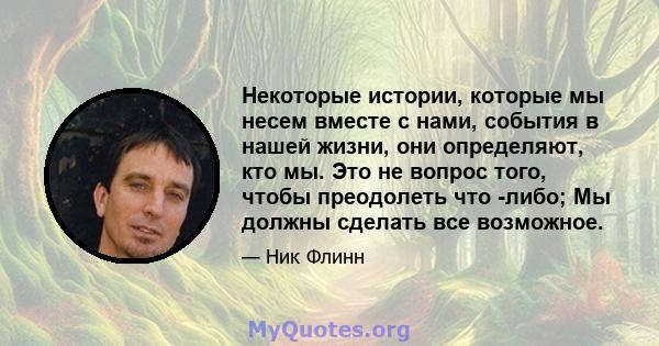 Некоторые истории, которые мы несем вместе с нами, события в нашей жизни, они определяют, кто мы. Это не вопрос того, чтобы преодолеть что -либо; Мы должны сделать все возможное.