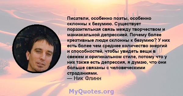 Писатели, особенно поэты, особенно склонны к безумию. Существует поразительная связь между творчеством и маниакальной депрессией. Почему более креативные люди склонны к безумию? У них есть более чем среднее количество