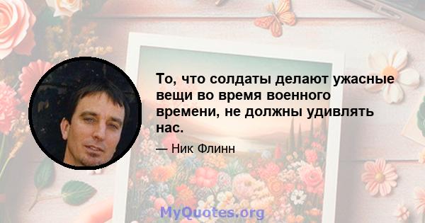 То, что солдаты делают ужасные вещи во время военного времени, не должны удивлять нас.