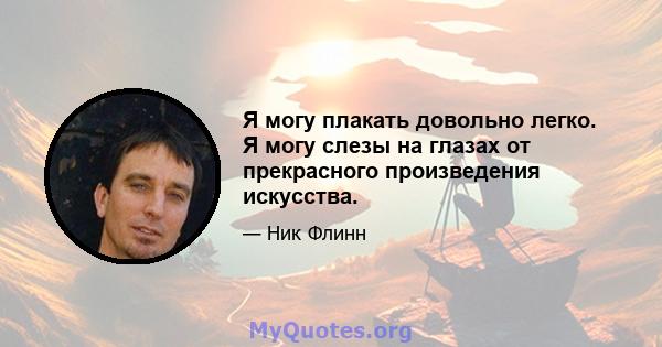 Я могу плакать довольно легко. Я могу слезы на глазах от прекрасного произведения искусства.