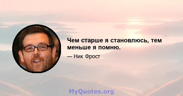 Чем старше я становлюсь, тем меньше я помню.