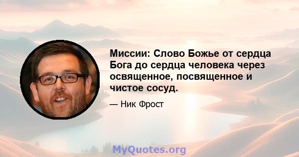 Миссии: Слово Божье от сердца Бога до сердца человека через освященное, посвященное и чистое сосуд.