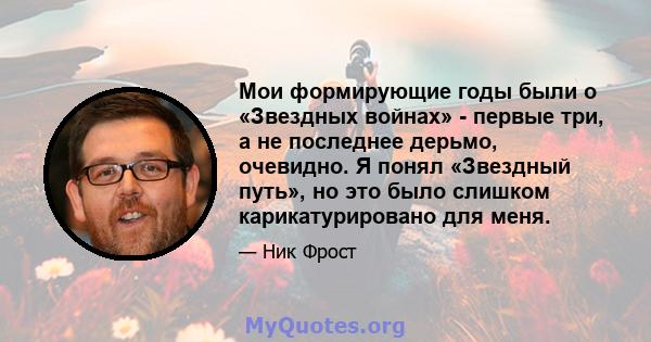 Мои формирующие годы были о «Звездных войнах» - первые три, а не последнее дерьмо, очевидно. Я понял «Звездный путь», но это было слишком карикатурировано для меня.