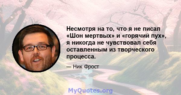 Несмотря на то, что я не писал «Шон мертвых» и «горячий пух», я никогда не чувствовал себя оставленным из творческого процесса.