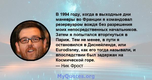 В 1994 году, когда в выходные дни маневры во Франции я командовал резервуаром вождя без разрешения моих непосредственных начальников. Затем я попытался вторгнуться в Париж. Тем не менее, в пути я остановился в