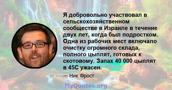 Я добровольно участвовал в сельскохозяйственном сообществе в Израиле в течение двух лет, когда был подростком. Одна из рабочих мест включало очистку огромного склада, полного цыплят, готовых к скотовому. Запах 40 000