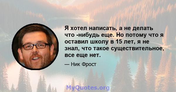 Я хотел написать, а не делать что -нибудь еще. Но потому что я оставил школу в 15 лет, я не знал, что такое существительное, все еще нет.