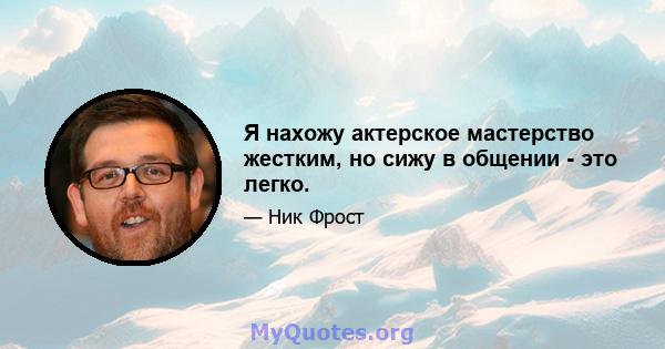 Я нахожу актерское мастерство жестким, но сижу в общении - это легко.