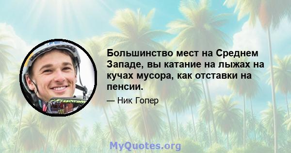 Большинство мест на Среднем Западе, вы катание на лыжах на кучах мусора, как отставки на пенсии.