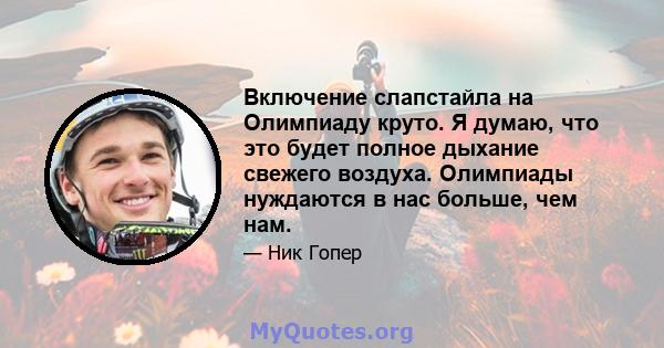 Включение слапстайла на Олимпиаду круто. Я думаю, что это будет полное дыхание свежего воздуха. Олимпиады нуждаются в нас больше, чем нам.