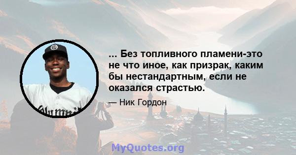 ... Без топливного пламени-это не что иное, как призрак, каким бы нестандартным, если не оказался страстью.