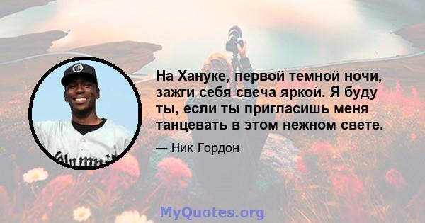 На Хануке, первой темной ночи, зажги себя свеча яркой. Я буду ты, если ты пригласишь меня танцевать в этом нежном свете.