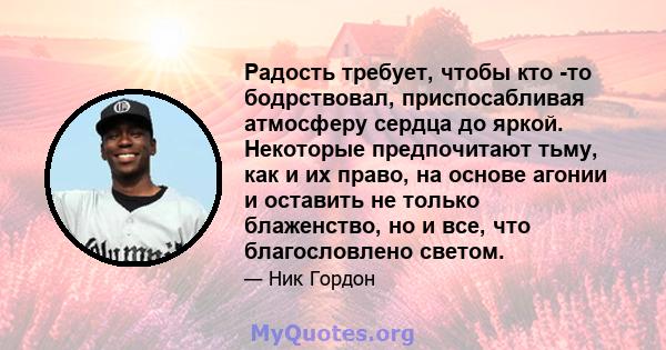 Радость требует, чтобы кто -то бодрствовал, приспосабливая атмосферу сердца до яркой. Некоторые предпочитают тьму, как и их право, на основе агонии и оставить не только блаженство, но и все, что благословлено светом.