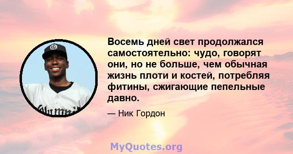 Восемь дней свет продолжался самостоятельно: чудо, говорят они, но не больше, чем обычная жизнь плоти и костей, потребляя фитины, сжигающие пепельные давно.