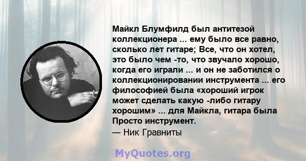 Майкл Блумфилд был антитезой коллекционера ... ему было все равно, сколько лет гитаре; Все, что он хотел, это было чем -то, что звучало хорошо, когда его играли ... и он не заботился о коллекционировании инструмента ... 