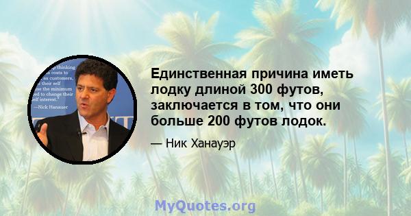 Единственная причина иметь лодку длиной 300 футов, заключается в том, что они больше 200 футов лодок.