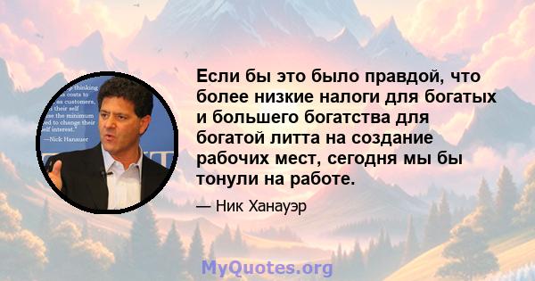 Если бы это было правдой, что более низкие налоги для богатых и большего богатства для богатой литта на создание рабочих мест, сегодня мы бы тонули на работе.