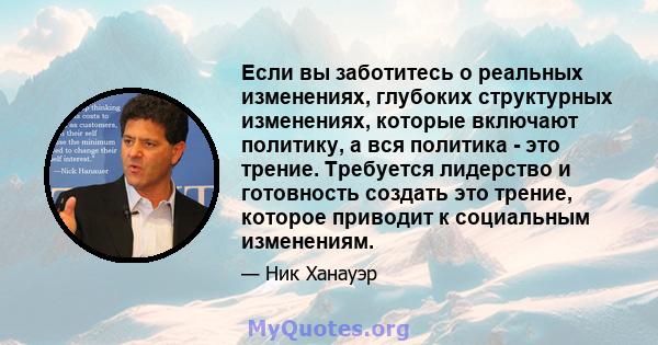 Если вы заботитесь о реальных изменениях, глубоких структурных изменениях, которые включают политику, а вся политика - это трение. Требуется лидерство и готовность создать это трение, которое приводит к социальным