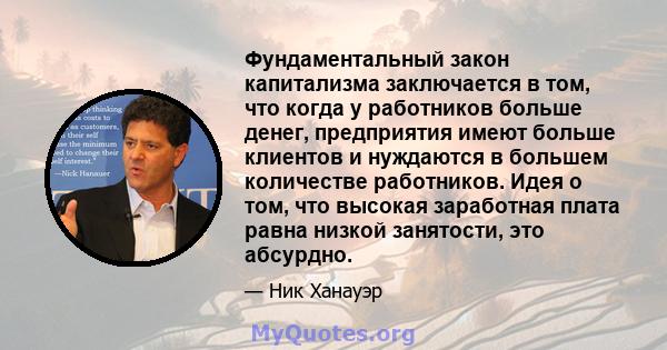 Фундаментальный закон капитализма заключается в том, что когда у работников больше денег, предприятия имеют больше клиентов и нуждаются в большем количестве работников. Идея о том, что высокая заработная плата равна