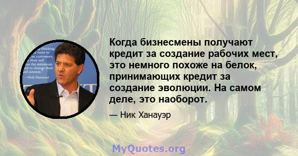 Когда бизнесмены получают кредит за создание рабочих мест, это немного похоже на белок, принимающих кредит за создание эволюции. На самом деле, это наоборот.