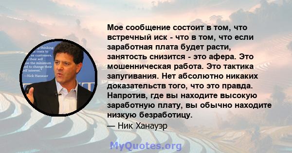 Мое сообщение состоит в том, что встречный иск - что в том, что если заработная плата будет расти, занятость снизится - это афера. Это мошенническая работа. Это тактика запугивания. Нет абсолютно никаких доказательств