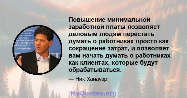 Повышение минимальной заработной платы позволяет деловым людям перестать думать о работниках просто как сокращение затрат, и позволяет вам начать думать о работниках как клиентах, которые будут обрабатываться.