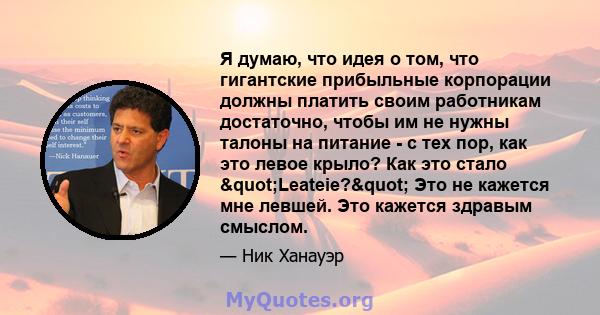 Я думаю, что идея о том, что гигантские прибыльные корпорации должны платить своим работникам достаточно, чтобы им не нужны талоны на питание - с тех пор, как это левое крыло? Как это стало "Leateie?" Это не