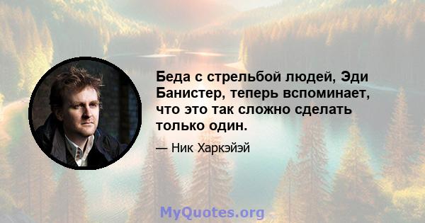 Беда с стрельбой людей, Эди Банистер, теперь вспоминает, что это так сложно сделать только один.