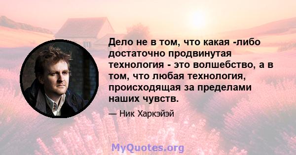 Дело не в том, что какая -либо достаточно продвинутая технология - это волшебство, а в том, что любая технология, происходящая за пределами наших чувств.